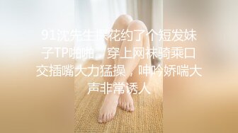 91沈先生探花约了个短发妹子TP啪啪，穿上网袜骑乘口交插嘴大力猛操，呻吟娇喘大声非常诱人