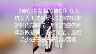 《贵在真实 极限偸拍》女人坑女人！洗浴场女宾换衣和淋浴区内部曝光，环肥燕瘦各种年龄段都有，看点十足，重阴毛少妇仔细洗逼姿势猥琐