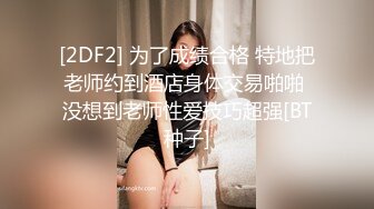 [2DF2] 为了成绩合格 特地把老师约到酒店身体交易啪啪 没想到老师性爱技巧超强[BT种子]