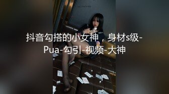 抖音勾搭的小女神，身材s级-Pua-勾引-视频-大神