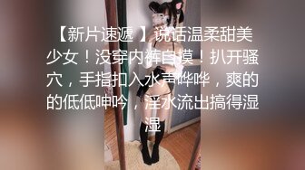 【新片速遞 】说话温柔甜美少女！没穿内裤自摸！扒开骚穴，手指扣入水声哗哗，爽的的低低呻吟，淫水流出搞得湿湿