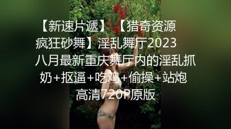 【新速片遞】 【猎奇资源❤️疯狂砂舞】淫乱舞厅2023❤️八月最新重庆舞厅内的淫乱抓奶+抠逼+吃鸡+偷操+站炮 高清720P原版