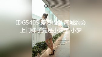 IDG5405 爱豆传媒 同城约会上门妹子竟是小姨子 小梦