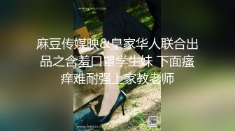 麻豆传媒映&皇家华人联合出品之含羞口罩学生妹 下面瘙痒难耐强上家教老师