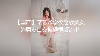 【国产】某艺术学校超级美女为男友口交被操视频流出