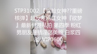 STP31002 【露脸女神??重磅核弹】超反差网红女神『欲梦』最新付费私拍 第四季 粉红男朋友速插淫荡美鲍 白浆四溢  VIP0600