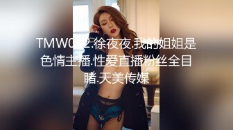 TMW012.徐夜夜.我的姐姐是色情主播.性爱直播粉丝全目睹.天美传媒