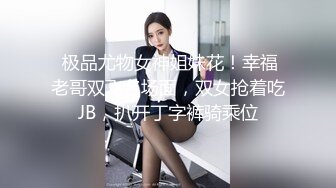  极品尤物女神姐妹花！幸福老哥双飞名场面，双女抢着吃JB，扒开丁字裤骑乘位