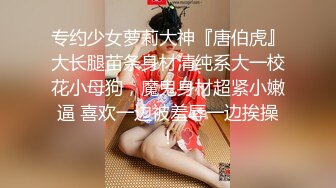 专约少女萝莉大神『唐伯虎』大长腿苗条身材清纯系大一校花小母狗，魔鬼身材超紧小嫩逼 喜欢一边被羞辱一边挨操！