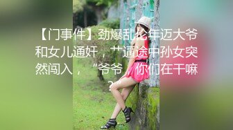 【门事件】劲爆乱伦年迈大爷和女儿通奸，艹逼途中孙女突然闯入，“爷爷，你们在干嘛？”