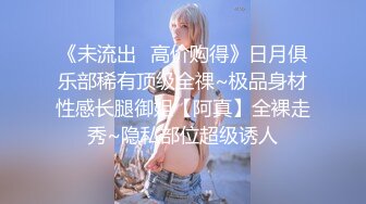 《未流出✿高价购得》日月俱乐部稀有顶级全祼~极品身材性感长腿御姐【阿真】全裸走秀~隐私部位超级诱人