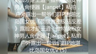 露脸才是王道！推特狼粉女神男人肏便器【janpet】私拍，户外露出一帮爷们群P她堪比岛国女优《顶级泄密极品反差》露脸才是王道！推特狼粉女神男人肏便器【janpet】私拍，户外露出一帮爷们群P她堪比岛国女优V (5)