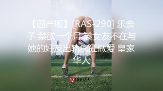 【国产版】[RAS-290] 乐奈子 禁欲一个月 趁女友不在与她的好友出轨疯狂做爱 皇家华人