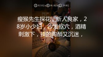  瘦猴先生探花，新人良家，28岁小少妇，沙发抠穴，酒精刺激下，操的陶醉又沉迷，