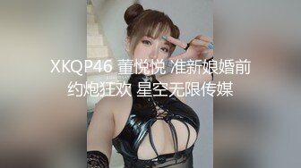 XKQP46 董悦悦 准新娘婚前约炮狂欢 星空无限传媒