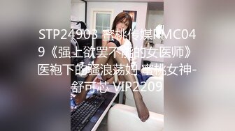 STP24903 蜜桃传媒PMC049《强上欲罢不能的女医师》医袍下的骚浪荡妇 蜜桃女神-舒可芯 VIP2209