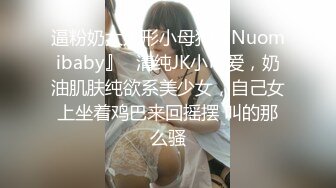 逼粉奶大人形小母狗『Nuomibaby』✿清纯JK小可爱，奶油肌肤纯欲系美少女，自己女上坐着鸡巴来回摇摆 叫的那么骚