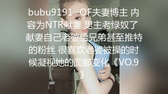 bubu9191✨OF夫妻博主 内容为NTR献妻 男主老绿奴了 献妻自己老婆给兄弟甚至推特的粉丝 很喜欢老婆被操的时候凝视她的面部变化《VO.9》