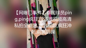 【网曝门事件】泰国球员ping,ping疯狂3P不雅视频高清私拍全流出,爆乳摇颤,疯狂冲刺,前裹后操