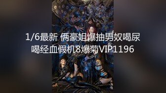 1/6最新 俩豪姐爆抽男奴喝尿喝经血假机8爆菊VIP1196