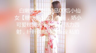 ✨白嫩美少女✨极品00后小仙女【糖糖美少女】合集，娇小可爱粉嫩无毛小嫩逼 活力四射，纤纤美腿玲珑身段 私拍福利