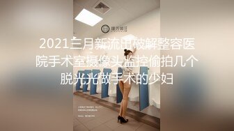 2021三月新流出破解整容医院手术室摄像头监控偷拍几个脱光光做手术的少妇