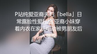 P站纯爱亚裔夫妇「bella」日常露脸性爱私拍 亚裔小妹穿着内衣在家玩电动被男朋友后入爆操