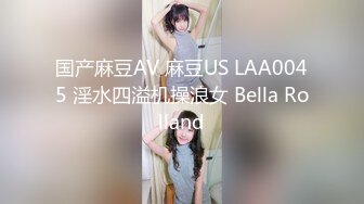 国产麻豆AV 麻豆US LAA0045 淫水四溢机操浪女 Bella Rolland