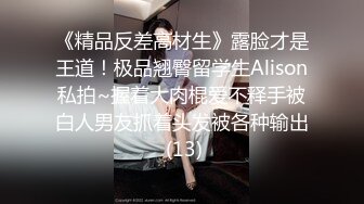 《精品反差高材生》露脸才是王道！极品翘臀留学生Alison私拍~握着大肉棍爱不释手被白人男友抓着头发被各种输出 (13)