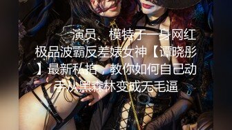 ⚫️⚫️演员、模特于一身网红极品波霸反差婊女神【谭晓彤】最新私拍，教你如何自己动手从黑森林变成无毛逼