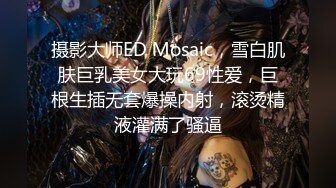 摄影大师ED Mosaic，雪白肌肤巨乳美女大玩69性爱，巨根生插无套爆操内射，滚烫精液灌满了骚逼