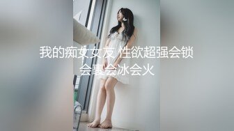 我的痴女女友 性欲超强会锁会裹会冰会火