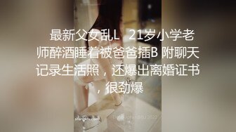 ✿最新父女乱L✿21岁小学老师醉酒睡着被爸爸插B 附聊天记录生活照，还爆出离婚证书，很劲爆