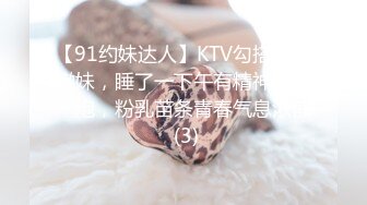 【91约妹达人】KTV勾搭的小嫩妹，睡了一下午有精神了来一炮，粉乳苗条青春气息浓郁 (3)