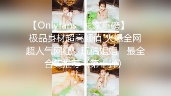 【Onlyfans✨独家重磅】▶▶极品身材超高颜值 火爆全网超人气网红 ✿玩偶姐姐✿ 最全合集推荐〈第十弹〉