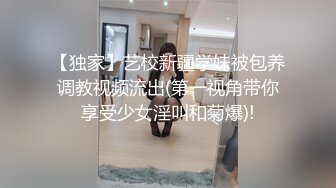 【独家】艺校新疆学妹被包养调教视频流出(第一视角带你享受少女淫叫和菊爆)!