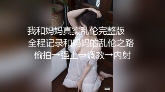 我和妈妈真实乱伦完整版❤️全程记录和妈妈的乱伦之路 偷拍→强上→调教→内射