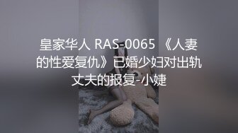 皇家华人 RAS-0065 《人妻的性爱复仇》已婚少妇对出轨丈夫的报复-小婕