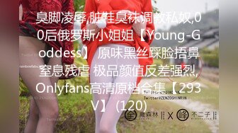 臭脚凌辱,脏鞋臭袜调教私奴,00后俄罗斯小姐姐【Young-Goddess】 原味黑丝踩脸捂鼻窒息残虐 极品颜值反差强烈,Onlyfans高清原档合集【293V】 (120)