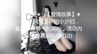 人妻猎手★☆【爱情故事】★☆偷拍 风情万种的小少妇，羞涩中带着一丝期盼，酒店内被干得高潮阵阵 (10)