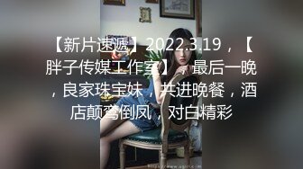 【新片速遞】2022.3.19，【胖子传媒工作室】，最后一晚，良家珠宝妹，共进晚餐，酒店颠鸾倒凤，对白精彩