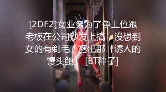 [2DF2]女业务为了争上位跟老板在公司沙发上搞，没想到女的有剃毛！露出那「诱人的馒头鲍」 [BT种子]