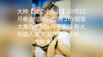 大神【淡定小郎君】10月11月最全约啪 各女神 26V超级大集合！部分妹子露脸 有大长腿人妻 可爱萝莉学生妹，丝袜大长 (11)