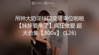 吊钟大奶淫妹口交骑乘位啪啪【妹妹要来了】疯狂做爱 超大合集【300v】 (126)