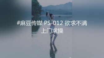 #麻豆传媒 PS-012 欲求不满上门求操