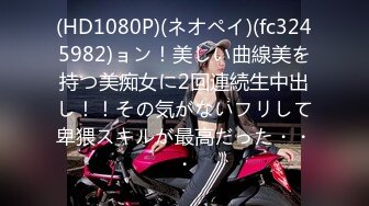 (HD1080P)(ネオペイ)(fc3245982)ョン！美しい曲線美を持つ美痴女に2回連続生中出し！！その気がないフリして卑猥スキルが最高だった・・・