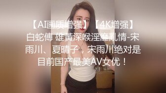 【AI画质增强】【4K增强】白蛇傳 雄黃深喉淫靡亂情-宋雨川、夏晴子，宋雨川绝对是目前国产最美AV女优！