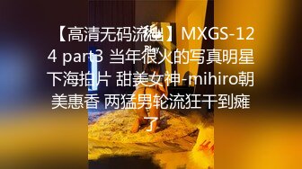  【高清无码流出】MXGS-124 part3 当年很火的写真明星下海拍片 甜美女神-mihiro朝美惠香 两猛男轮流狂干到瘫了