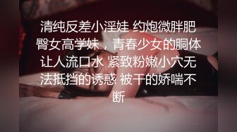 清纯反差小淫娃 约炮微胖肥臀女高学妹，青春少女的胴体让人流口水 紧致粉嫩小穴无法抵挡的诱惑 被干的娇喘不断