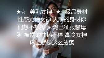 ★☆✅美乳女神✅★☆极品身材性感尤物女神 火辣的身材你们想不想操 大鸡巴征服骚母狗 被操的抽搐不停 高冷女神床上就是这么放荡